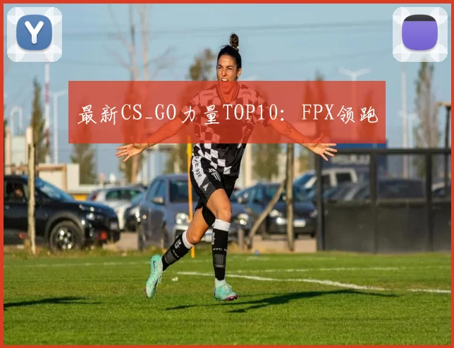 最新CS_GO力量TOP10：FPX领跑