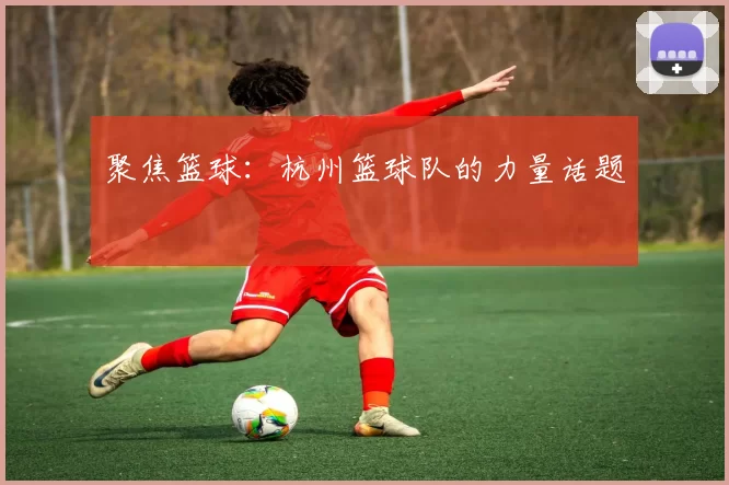 聚焦篮球：杭州篮球队的力量话题