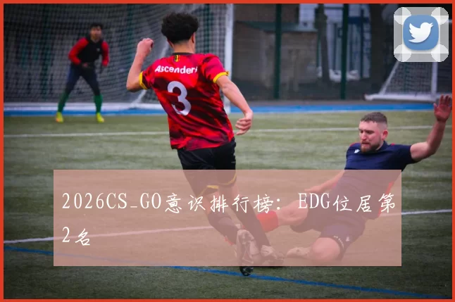 2026CS_GO意识排行榜：EDG位居第2名