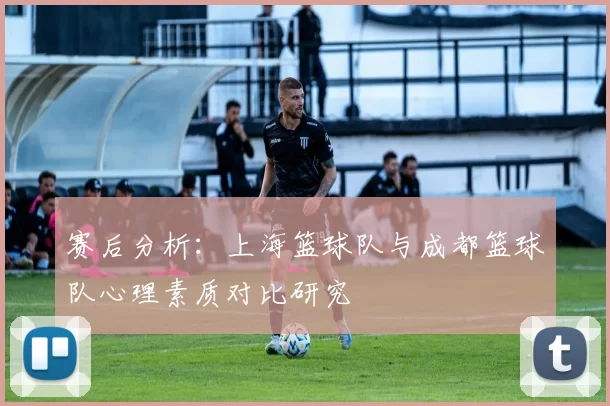 赛后分析：上海篮球队与成都篮球队心理素质对比研究