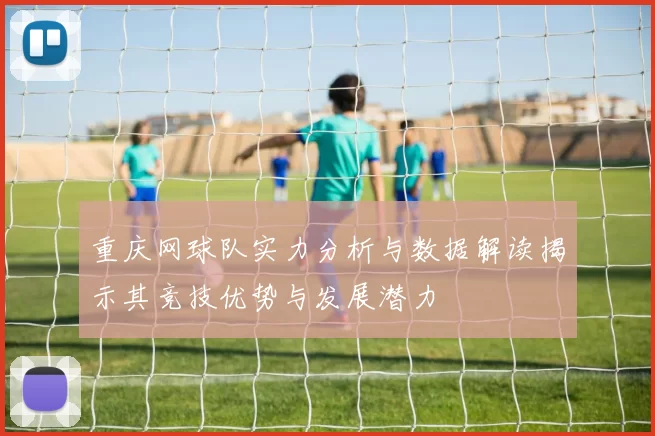 重庆网球队实力分析与数据解读揭示其竞技优势与发展潜力