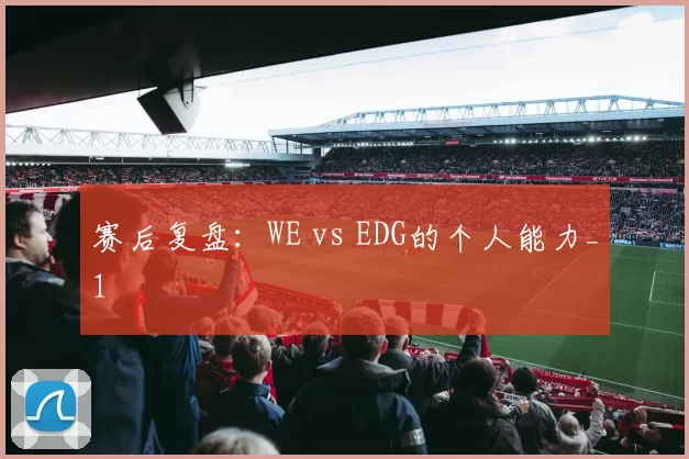 赛后复盘：WE vs EDG的个人能力_1