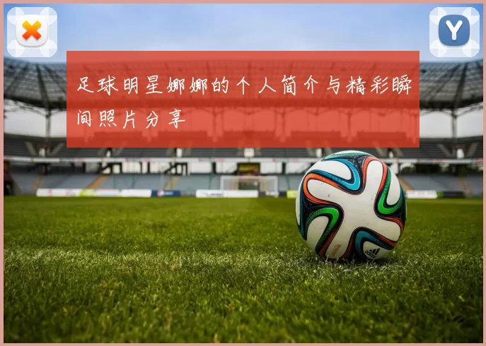 足球明星娜娜的个人简介与精彩瞬间照片分享