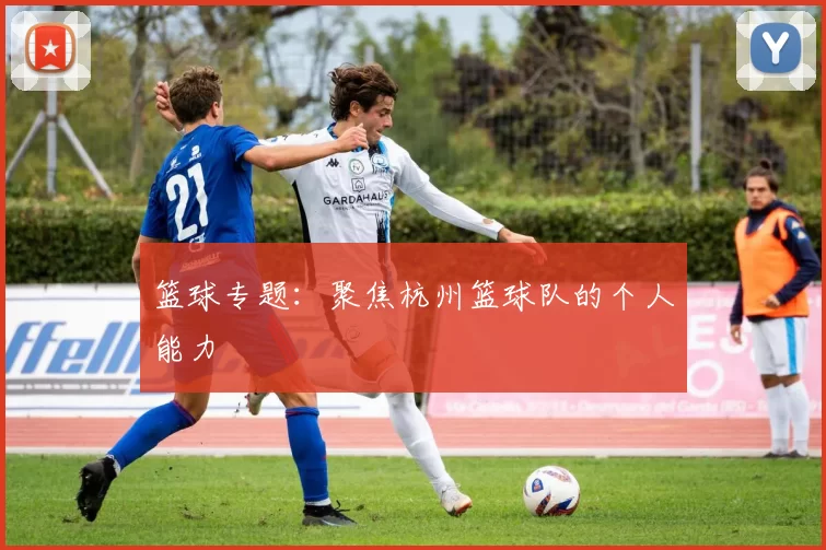 篮球专题：聚焦杭州篮球队的个人能力