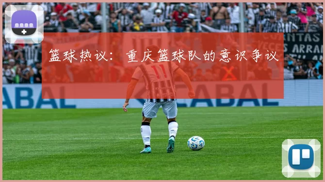 篮球热议：重庆篮球队的意识争议