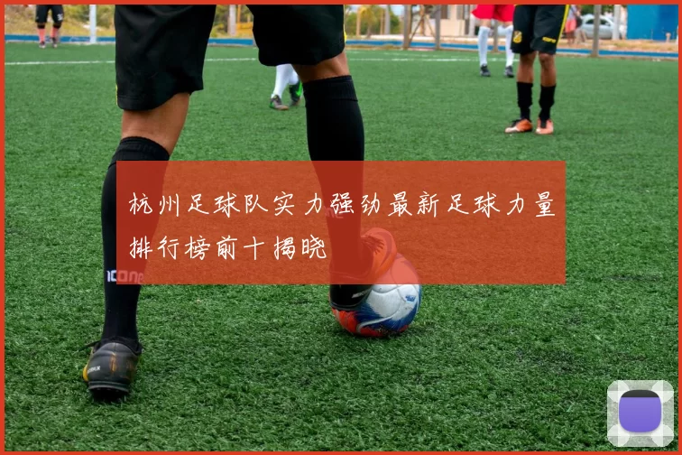 杭州足球队实力强劲最新足球力量排行榜前十揭晓