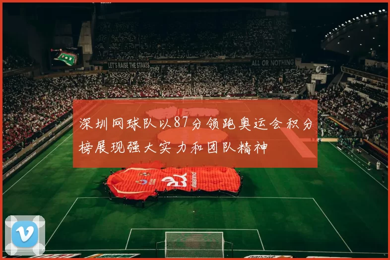 深圳网球队以87分领跑奥运会积分榜展现强大实力和团队精神