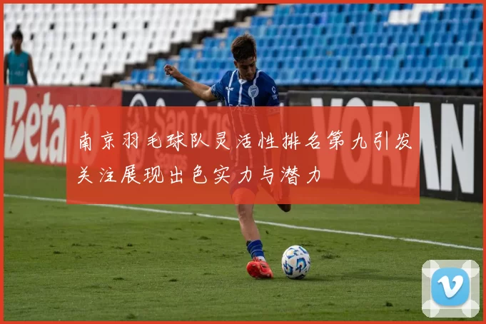 南京羽毛球队灵活性排名第九引发关注展现出色实力与潜力