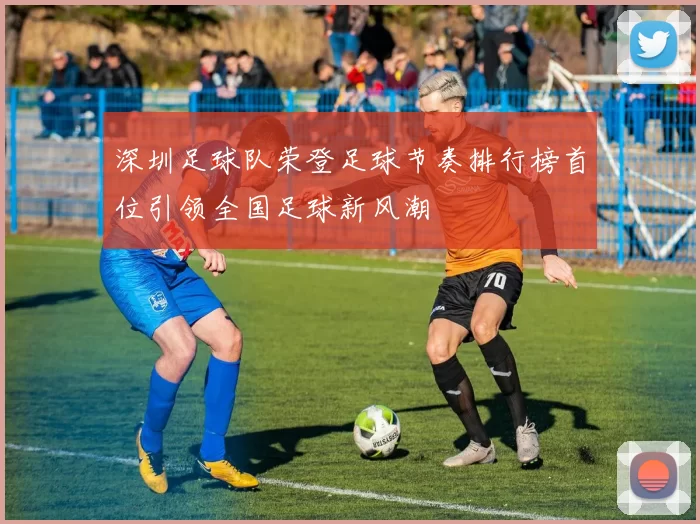 深圳足球队荣登足球节奏排行榜首位引领全国足球新风潮