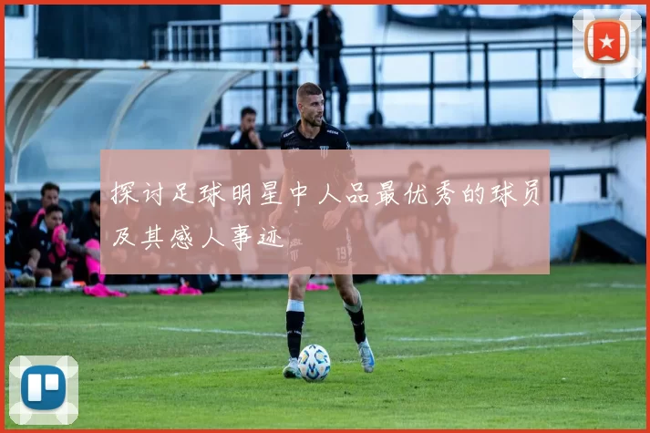 探讨足球明星中人品最优秀的球员及其感人事迹
