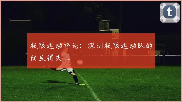 极限运动评论：深圳极限运动队的防反得失_1