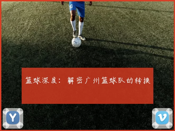 篮球深度：解密广州篮球队的转换