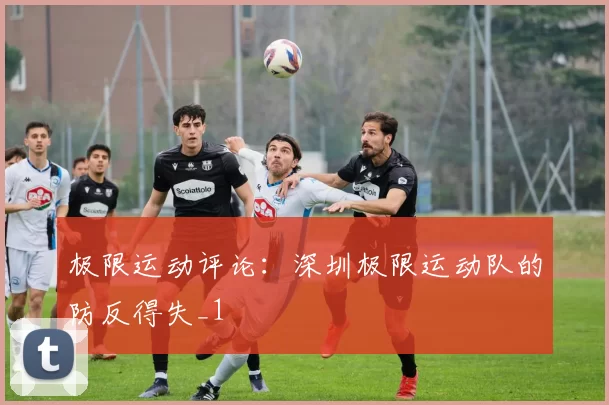 极限运动评论：深圳极限运动队的防反得失_1