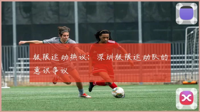 极限运动热议：深圳极限运动队的意识争议