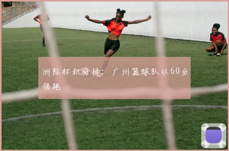 洲际杯积分榜：广州篮球队以60分领跑